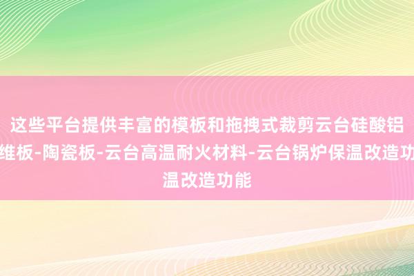 这些平台提供丰富的模板和拖拽式裁剪云台硅酸铝纤维板-陶瓷板-云台高温耐火材料-云台锅炉保温改造功能
